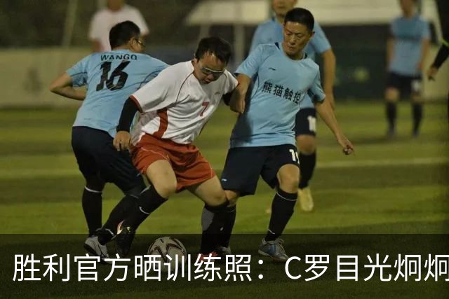 胜利官方晒训练照：C罗目光炯炯，马内、菲利克斯面带笑容