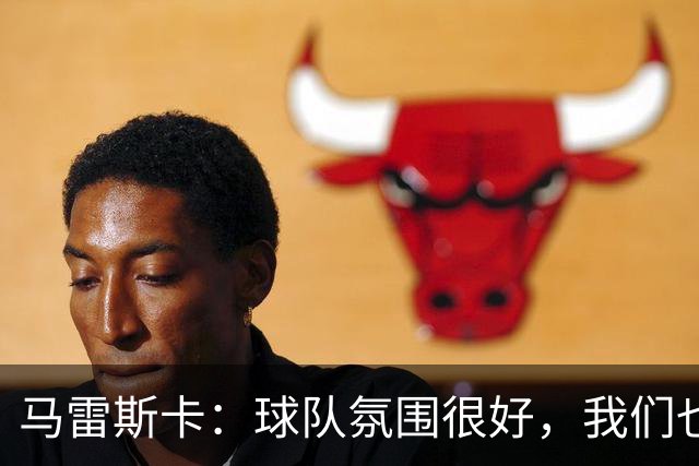 马雷斯卡：球队氛围很好，我们也要享受领跑联赛的喜悦